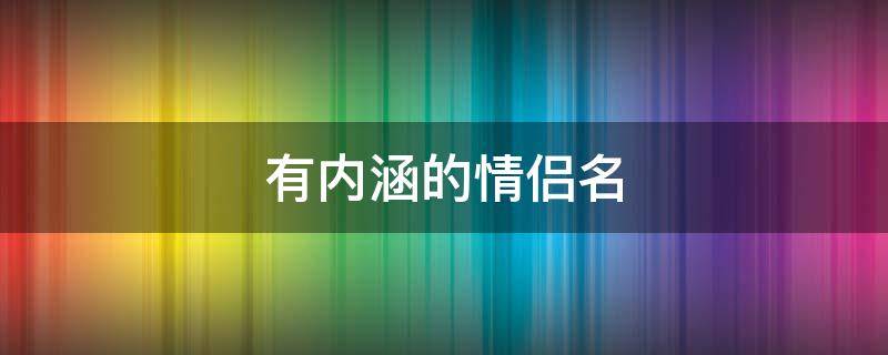 有内涵的情侣名（有内涵的情侣名古风）