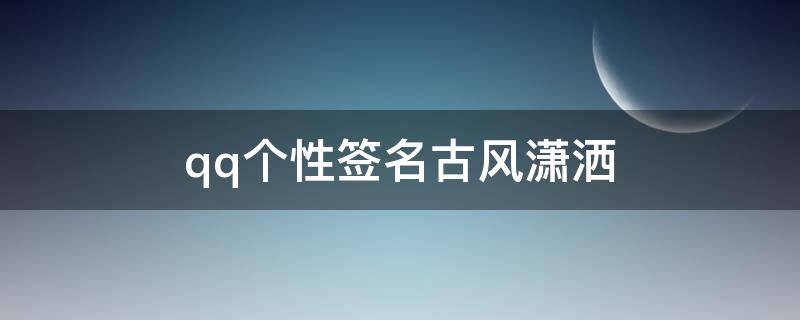 qq个性签名古风潇洒 qq个性签名古风潇洒女