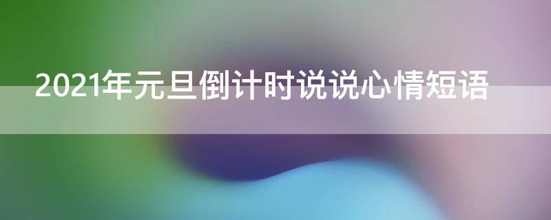 2021年元旦倒计时说说心情短语 2021元旦倒计时的说说