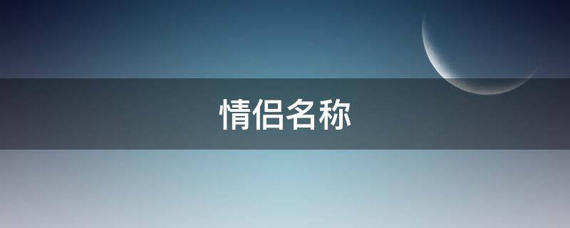 情侣名称（情侣名称专属）