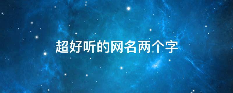超好听的网名两个字（超好听的网名两个字）