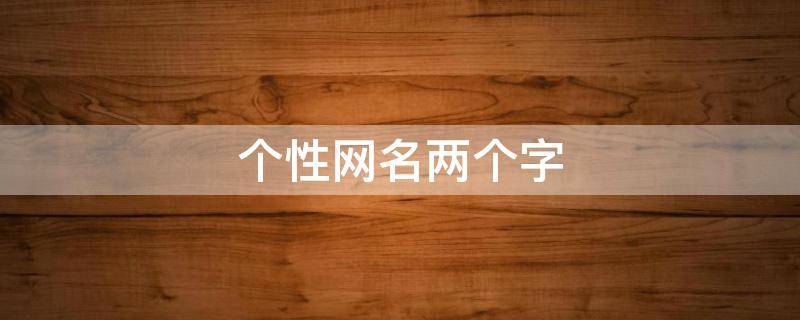 个性网名两个字（个性网名两个字女）