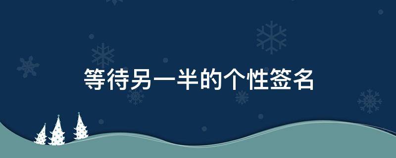 等待另一半的个性签名（等待另一半出现的个性签名）