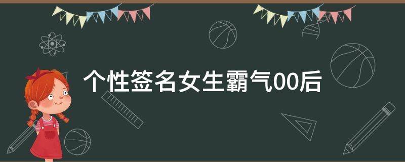 个性签名女生霸气00后（个性签名女生霸气00后网名）