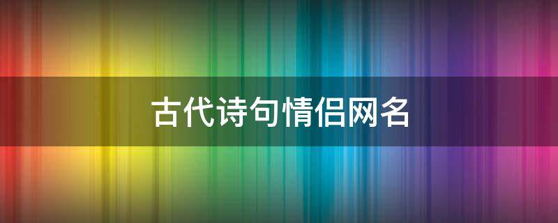 古代诗句情侣网名 古代诗词中的情侣名