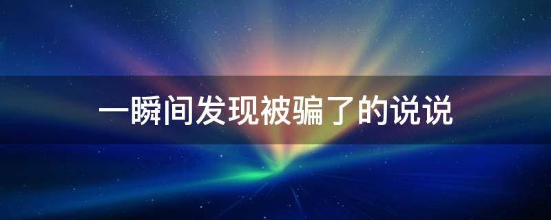 一瞬间发现被骗了的说说（发现被骗之后的说说）