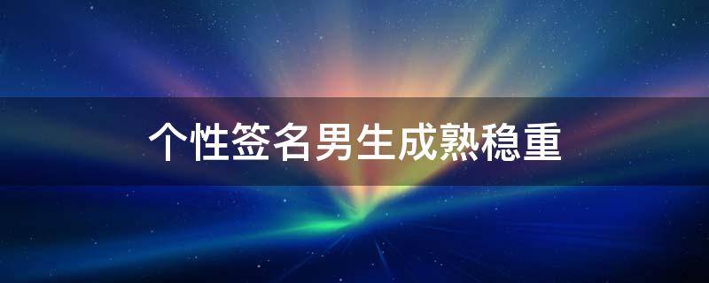 个性签名男生成熟稳重（个性签名男生成熟稳重励志）