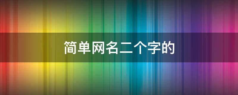 简单网名二个字的（简单网名二个字的男）