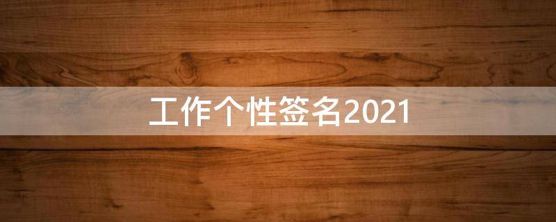 工作个性签名2021 工作个性签名霸气简短
