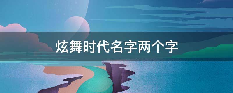 炫舞时代名字两个字 炫舞时代名字两个字男