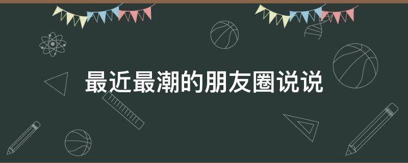 最近最潮的朋友圈说说 最近朋友圈很潮的10句经典语录