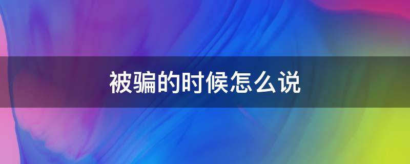 被骗的时候怎么说（被骗了怎么委婉的说）