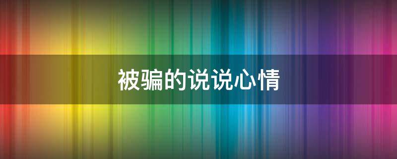 被骗的说说心情(被骗的说说心情句子图片)