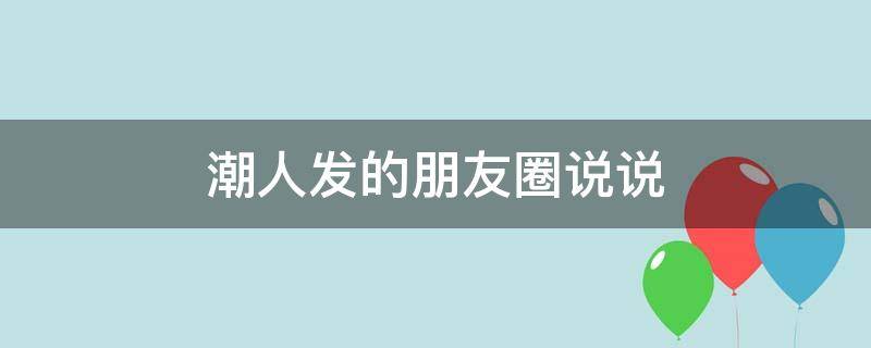 潮人发的朋友圈说说 潮人发的朋友圈说说怎么发