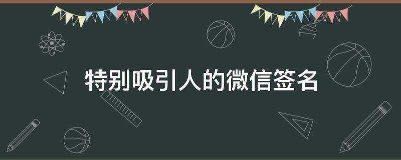 特别吸引人的微信签名 特别吸引人的微信签名文案