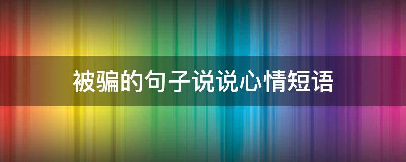 被骗的句子说说心情短语 被骗的句子说说心情短语搞笑