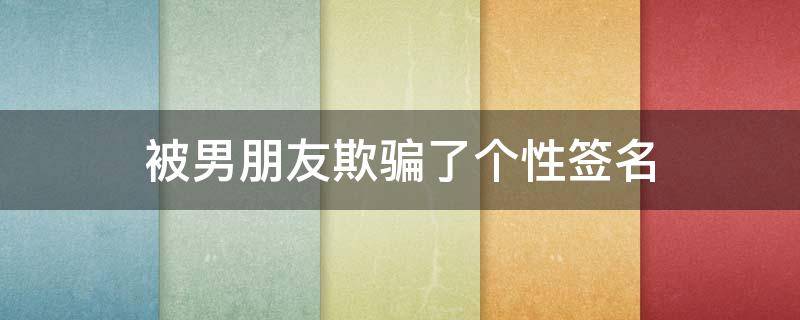 被男朋友欺骗了个性签名 被男朋友欺骗的文案