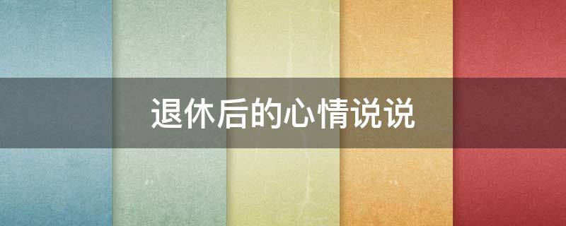 退休后的心情说说（退休以后的心情说说）