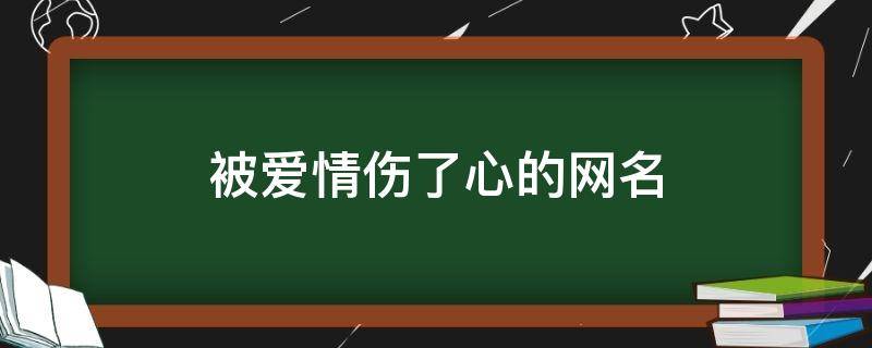 被爱情伤了心的网名（被爱情伤了心的网名女生）