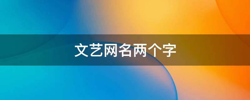 文艺网名两个字 文艺网名两个字女生