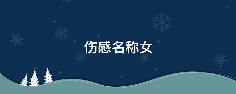 伤感名称女（伤感名称女生伤感两个字）