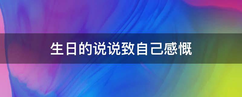 生日的说说致自己感慨（生日的说说致自己感慨的句子）