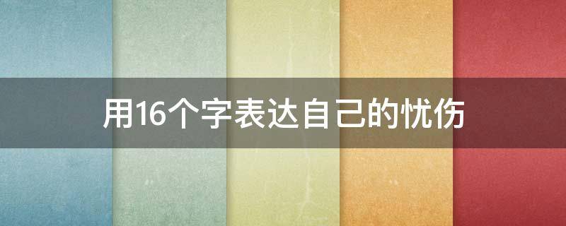 用16个字表达自己的忧伤 用6个字表达我的忧伤