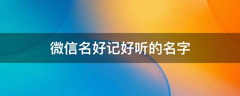 微信名好记好听的名字 微信名好记好听的名字男