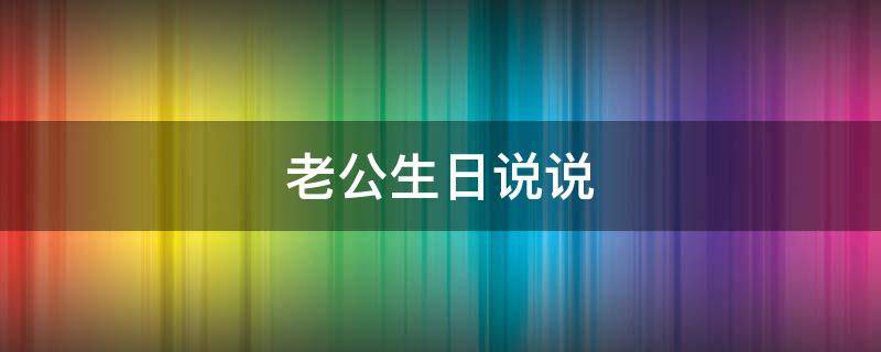 老公生日说说（老公生日说说往后余生）