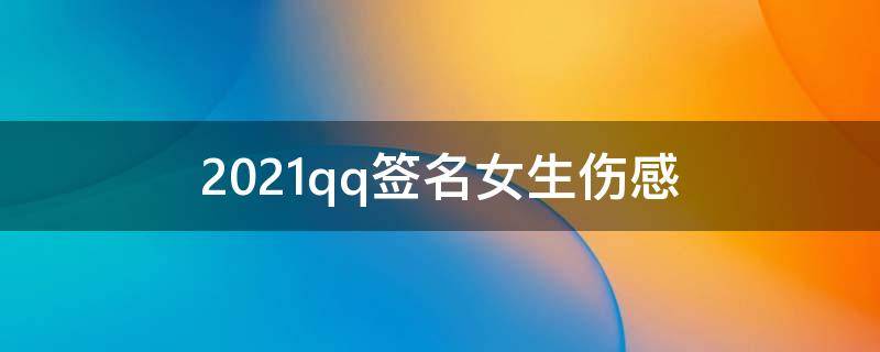 2021qq签名女生伤感 qq签名个性签名伤感女