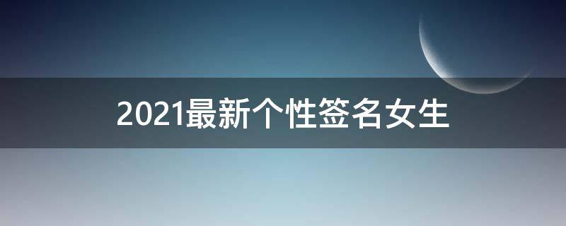 2021最新个性签名女生 2021个性签名女生简单