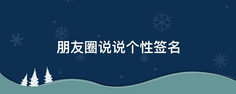 朋友圈说说个性签名 关于朋友圈个性签名说说