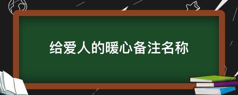 给爱人的暖心备注名称（给爱人备注什么好听）