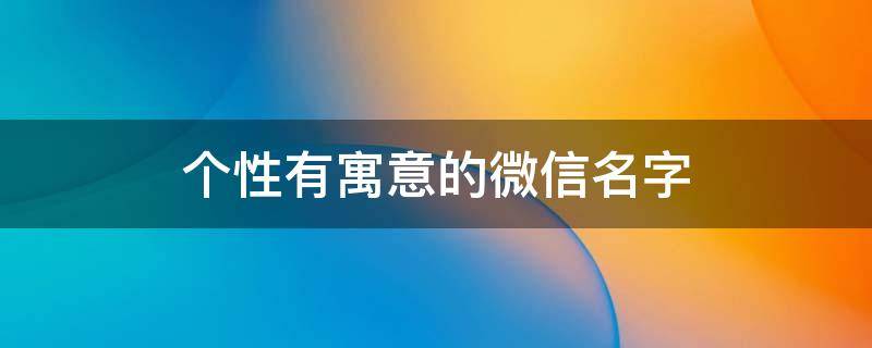 个性有寓意的微信名字（个性有寓意的微信名字男）