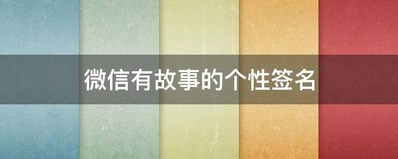 微信有故事的个性签名（微信有故事的个性签名怎么写）