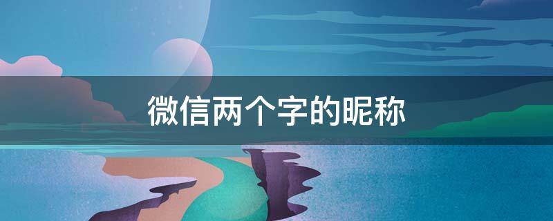 微信两个字的昵称（微信两个字的昵称好听男生）