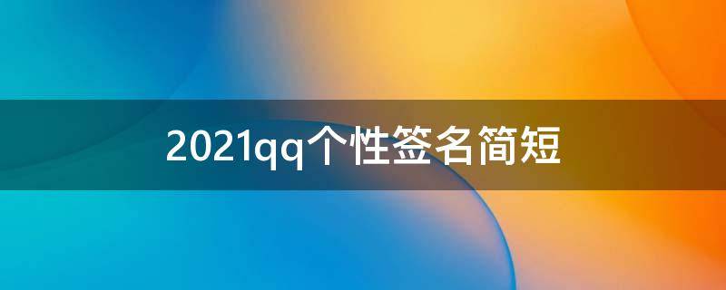 2021qq个性签名简短（2021最新qq个性签名）