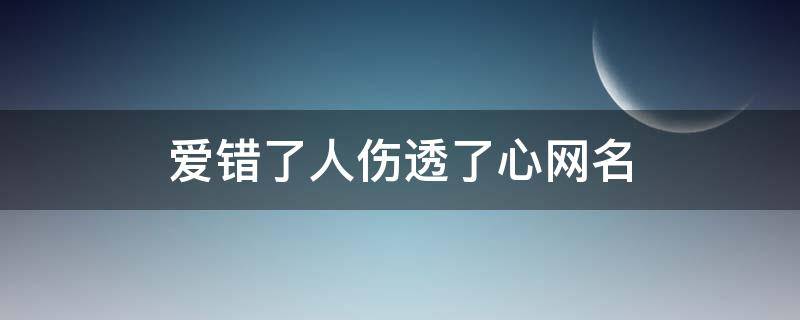 爱错了人伤透了心网名（爱错了人伤透了心句子）