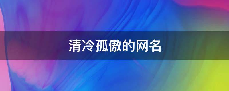 清冷孤傲的网名 清冷孤傲的网名男生