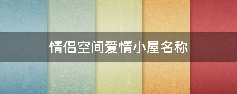 情侣空间爱情小屋名称（情侣空间爱情小屋名称大全）