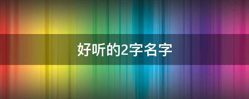 好听的2字名字 好听的2字名字女生