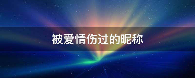 被爱情伤过的昵称 被爱情伤过的昵称女生