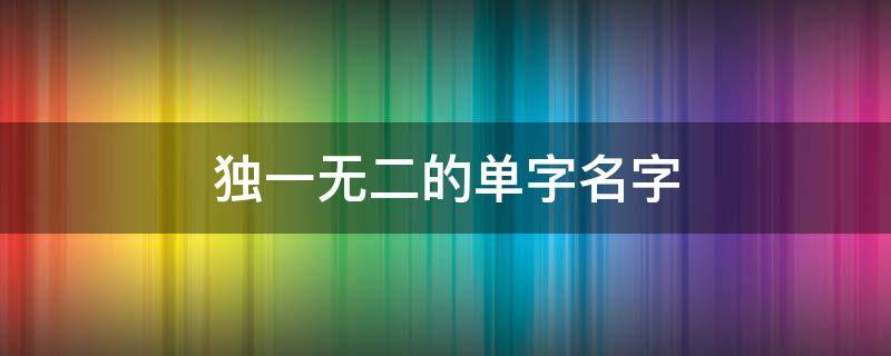 独一无二的单字名字（独一无二的单字名字男生）
