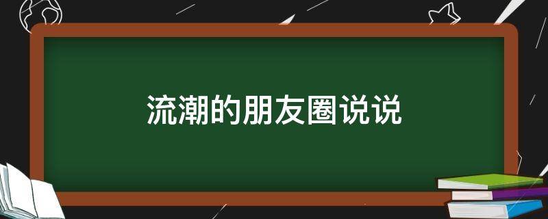 流潮的朋友圈说说（流潮的朋友圈说说怎么写）