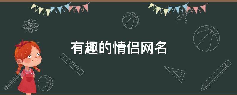 有趣的情侣网名 有趣的情侣网名昵称简短