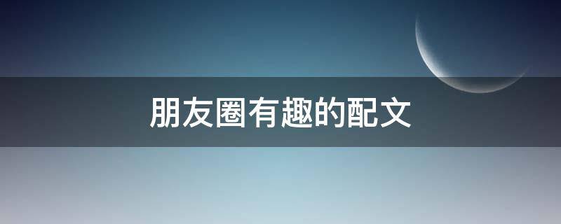 朋友圈有趣的配文 朋友圈有趣的配文短句