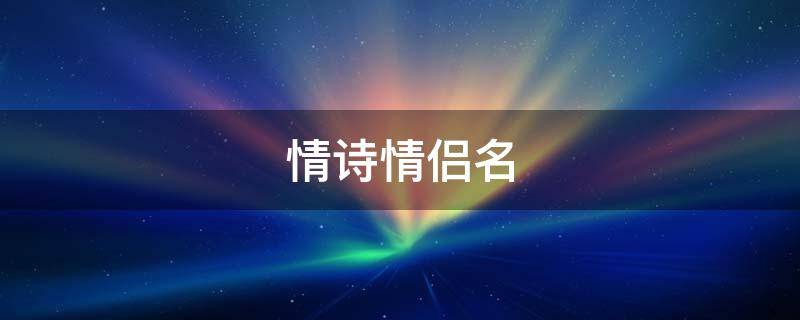 情诗情侣名（情诗情侣名字王者）