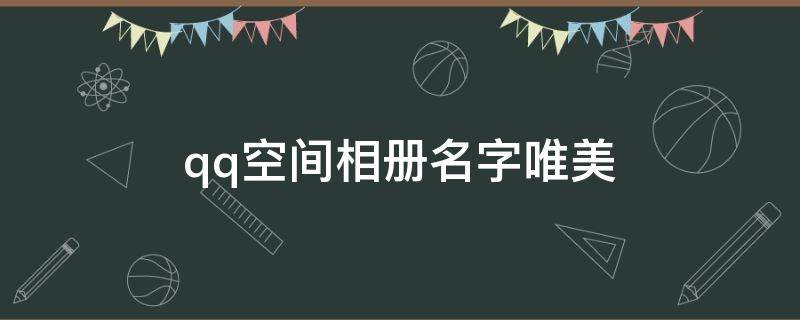 qq空间相册名字唯美（qq空间相册名称唯美）