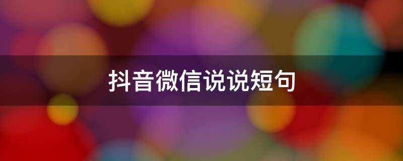 抖音微信说说短句 微信抖音的说说