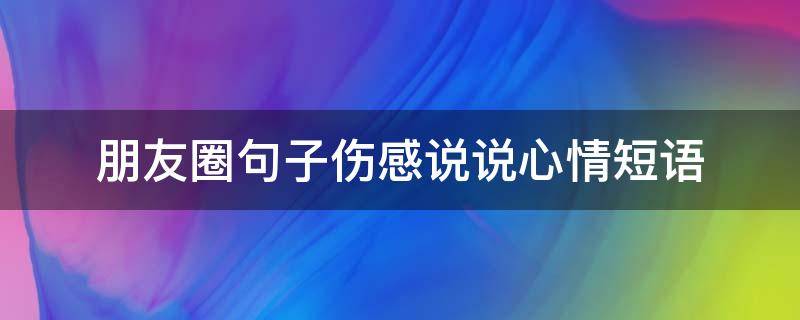 朋友圈句子伤感说说心情短语（朋友圈句子伤感说说心情短语图片）